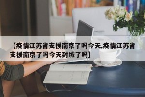 【疫情江苏省支援南京了吗今天,疫情江苏省支援南京了吗今天封城了吗】