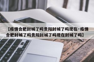 【疫情合肥封城了吗贵阳封城了吗现在·疫情合肥封城了吗贵阳封城了吗现在封城了吗】