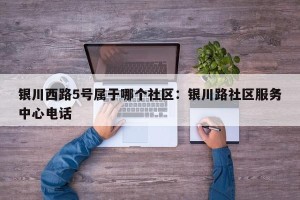 银川西路5号属于哪个社区：银川路社区服务中心电话