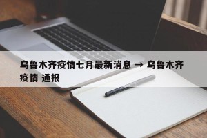 乌鲁木齐疫情七月最新消息 → 乌鲁木齐 疫情 通报