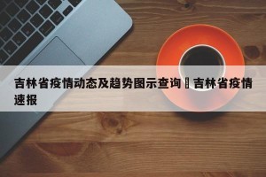 吉林省疫情动态及趋势图示查询›吉林省疫情速报