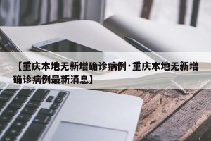 【重庆本地无新增确诊病例·重庆本地无新增确诊病例最新消息】