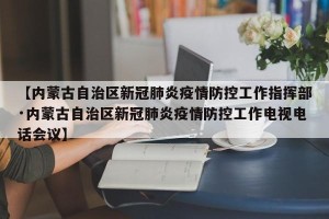 【内蒙古自治区新冠肺炎疫情防控工作指挥部·内蒙古自治区新冠肺炎疫情防控工作电视电话会议】