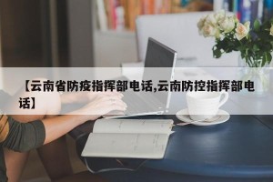 【云南省防疫指挥部电话,云南防控指挥部电话】