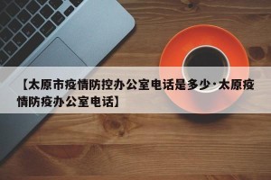 【太原市疫情防控办公室电话是多少·太原疫情防疫办公室电话】
