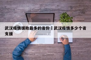 武汉疫情援助最多的省份›武汉疫情多少个省支援