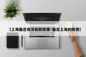 【上海最近有没有新疫情·最近上海的疫情】