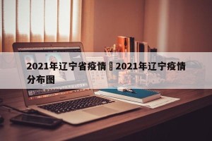 2021年辽宁省疫情›2021年辽宁疫情分布图
