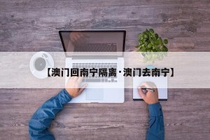 【澳门回南宁隔离·澳门去南宁】