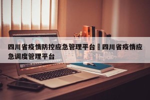 四川省疫情防控应急管理平台›四川省疫情应急调度管理平台