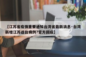 【江苏省疫情重要通知台湾省最新消息·台湾新增江苏返台病例?官方回应】