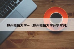 郑州疫情大学—（郑州疫情大学开学时间）
