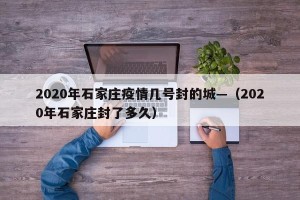 2020年石家庄疫情几号封的城—（2020年石家庄封了多久）