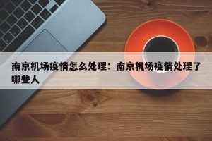 南京机场疫情怎么处理：南京机场疫情处理了哪些人