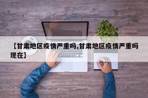 【甘肃地区疫情严重吗,甘肃地区疫情严重吗现在】