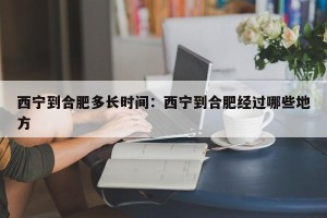 西宁到合肥多长时间：西宁到合肥经过哪些地方