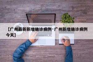 【广州最新新增确诊病例·广州新增确诊病例今天】