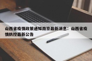 山西省疫情政策通知南京最新消息：山西省疫情防控最新公告