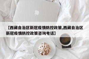 【西藏自治区新冠疫情防控政策,西藏自治区新冠疫情防控政策咨询电话】