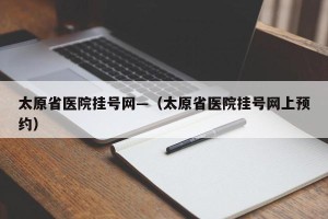 太原省医院挂号网—（太原省医院挂号网上预约）