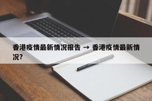 香港疫情最新情况报告 → 香港疫情最新情况?