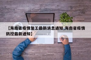 【海南省疫情复工最新消息通知,海南省疫情防控最新通知】