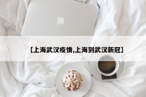【上海武汉疫情,上海到武汉新冠】
