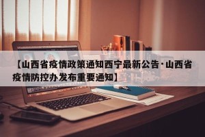 【山西省疫情政策通知西宁最新公告·山西省疫情防控办发布重要通知】