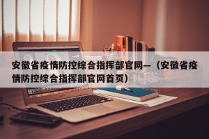 安徽省疫情防控综合指挥部官网—（安徽省疫情防控综合指挥部官网首页）