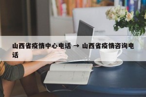 山西省疫情中心电话 → 山西省疫情咨询电话