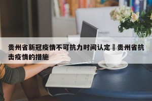 贵州省新冠疫情不可抗力时间认定›贵州省抗击疫情的措施