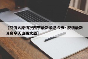 【疫情太原情况西宁最新消息今天·疫情最新消息今天山西太原】