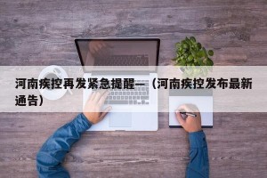 河南疾控再发紧急提醒—（河南疾控发布最新通告）