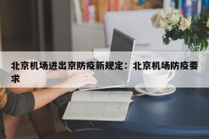 北京机场进出京防疫新规定：北京机场防疫要求