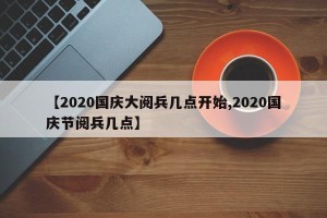 【2020国庆大阅兵几点开始,2020国庆节阅兵几点】