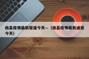 南昌疫情最新报道今天—（南昌疫情最新通报今天）