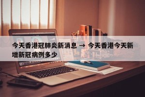 今天香港冠肺炎新消息 → 今天香港今天新增新冠病例多少