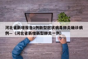 河北省新增报告1例新型冠状病毒肺炎确诊病例—（河北省新增新型肺炎一例）
