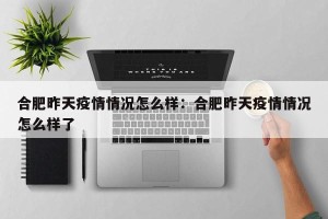 合肥昨天疫情情况怎么样：合肥昨天疫情情况怎么样了