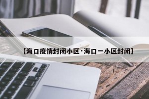 【海口疫情封闭小区·海口一小区封闭】