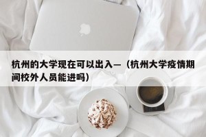 杭州的大学现在可以出入—（杭州大学疫情期间校外人员能进吗）