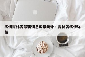 疫情吉林省最新消息数据统计：吉林省疫情详情