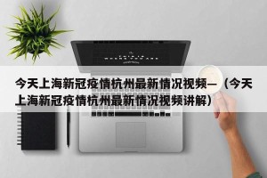 今天上海新冠疫情杭州最新情况视频—（今天上海新冠疫情杭州最新情况视频讲解）