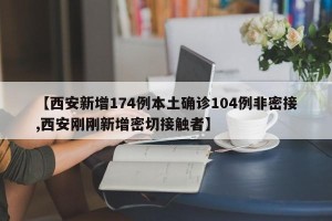【西安新增174例本土确诊104例非密接,西安刚刚新增密切接触者】