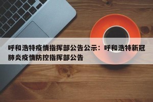 呼和浩特疫情指挥部公告公示：呼和浩特新冠肺炎疫情防控指挥部公告