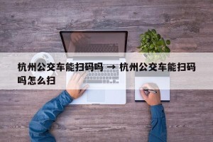 杭州公交车能扫码吗 → 杭州公交车能扫码吗怎么扫