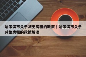 哈尔滨市关于减免房租的政策›哈尔滨市关于减免房租的政策解读