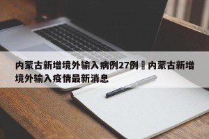 内蒙古新增境外输入病例27例›内蒙古新增境外输入疫情最新消息