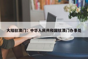 大陆驻澳门：中华人民共和国驻澳门办事处