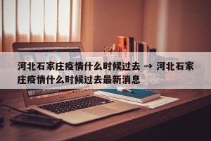 河北石家庄疫情什么时候过去 → 河北石家庄疫情什么时候过去最新消息